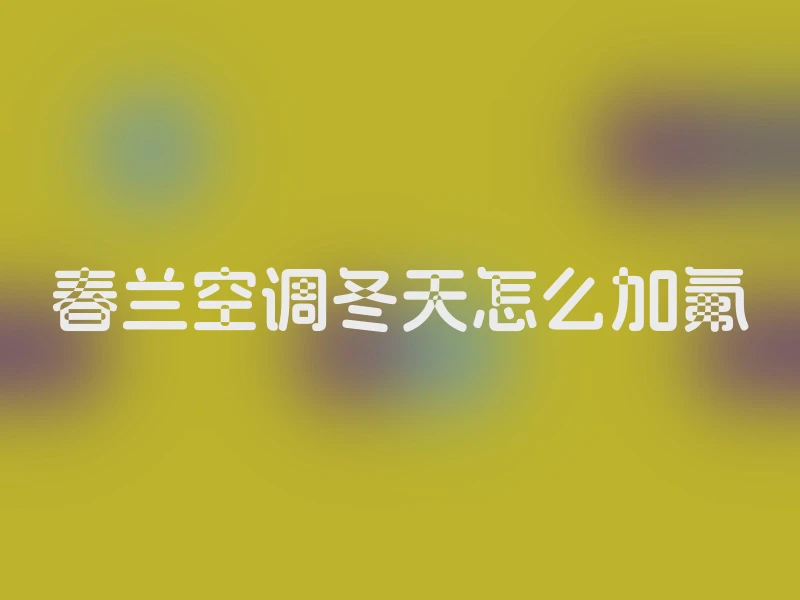 春兰空调冬天怎么加氟