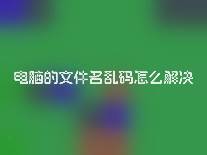 电脑的文件名乱码怎么解决