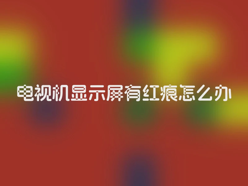 电视机显示屏有红痕怎么办