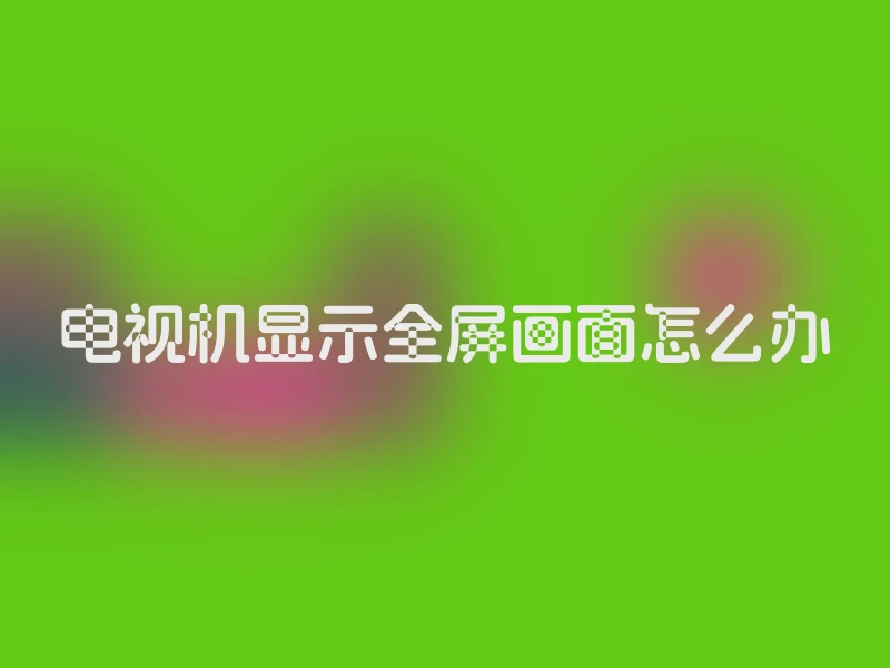 电视机显示全屏画面怎么办