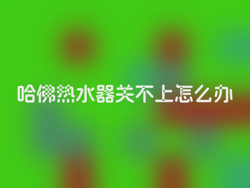 哈佛热水器关不上怎么办