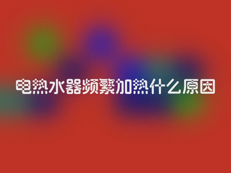 电热水器频繁加热什么原因