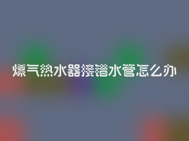煤气热水器接错水管怎么办