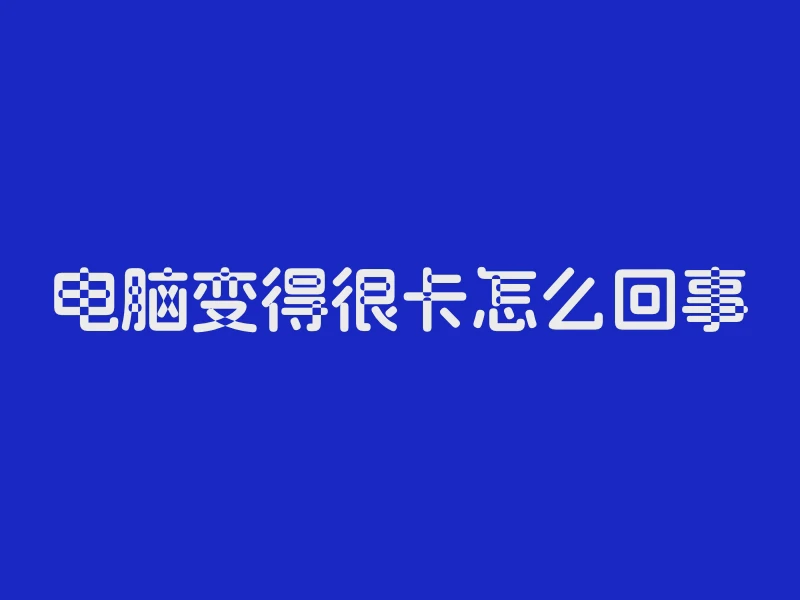 电脑变得很卡怎么回事