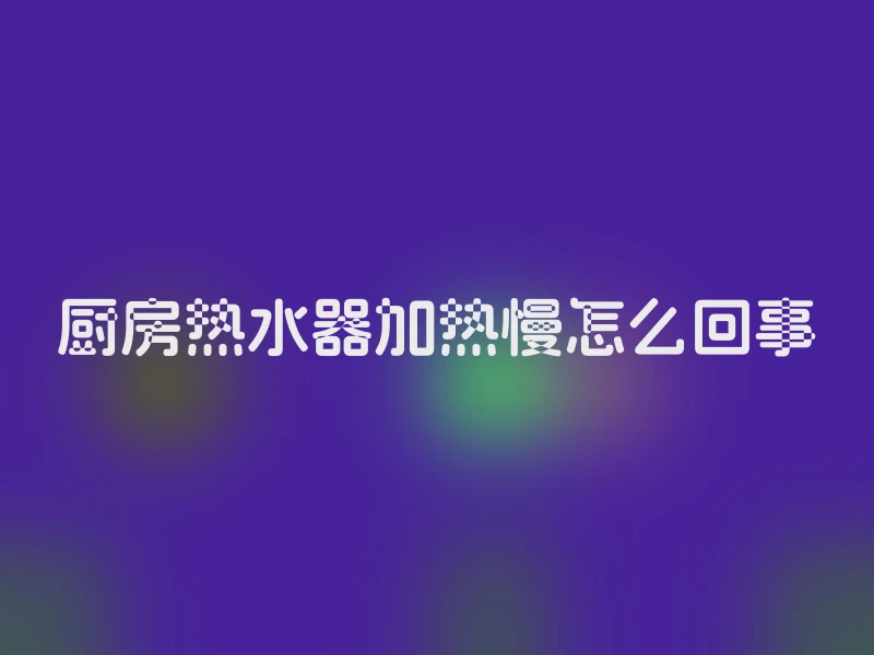 厨房热水器加热慢怎么回事