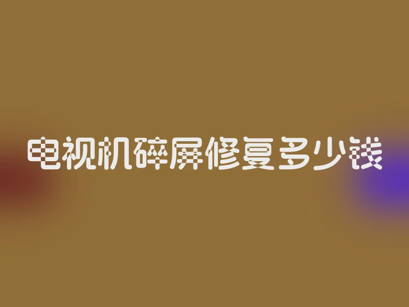 电视机碎屏修复多少钱