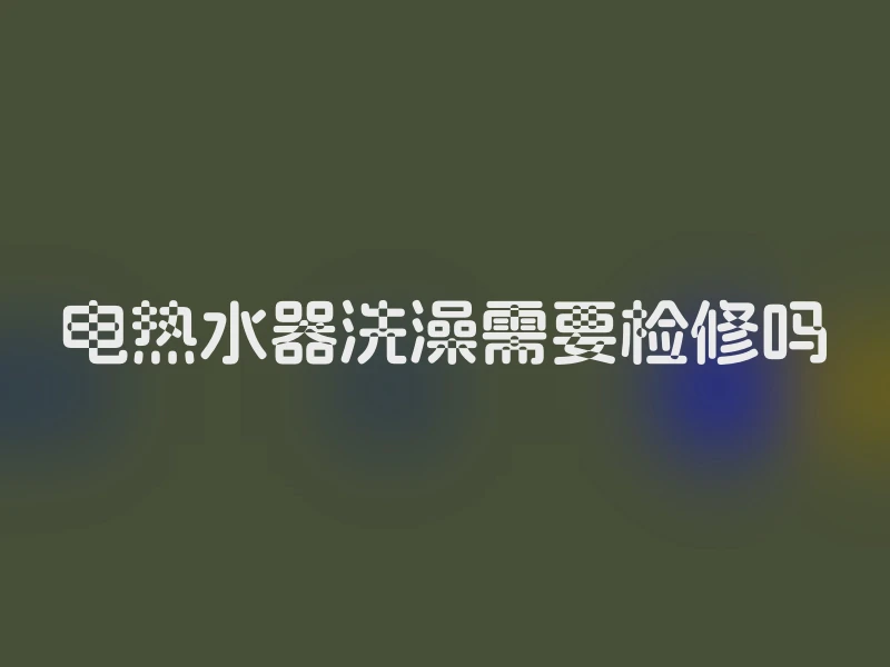 电热水器洗澡需要检修吗