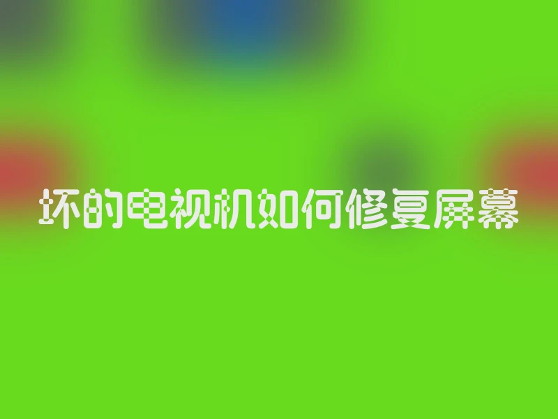 坏的电视机如何修复屏幕