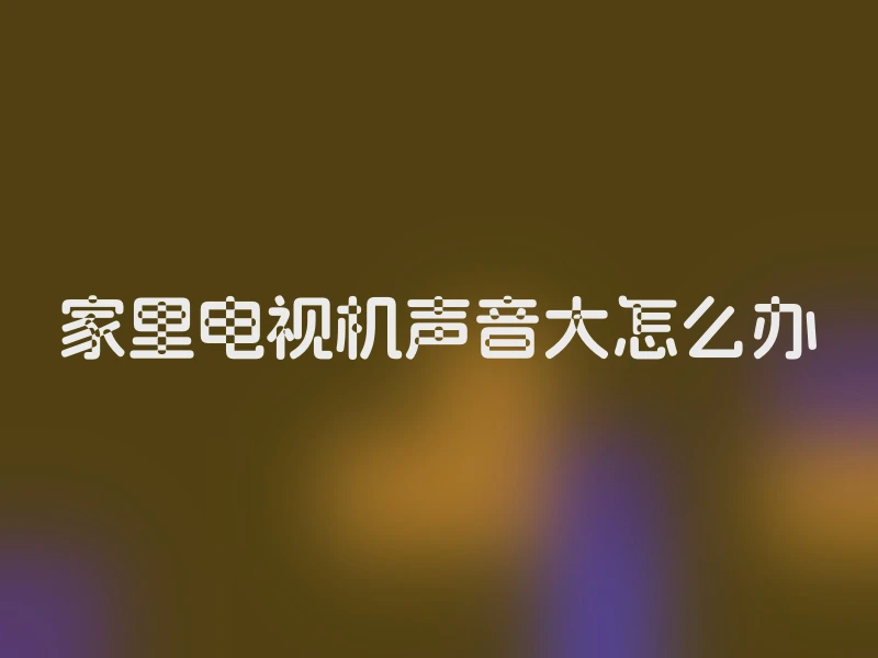 家里电视机声音大怎么办