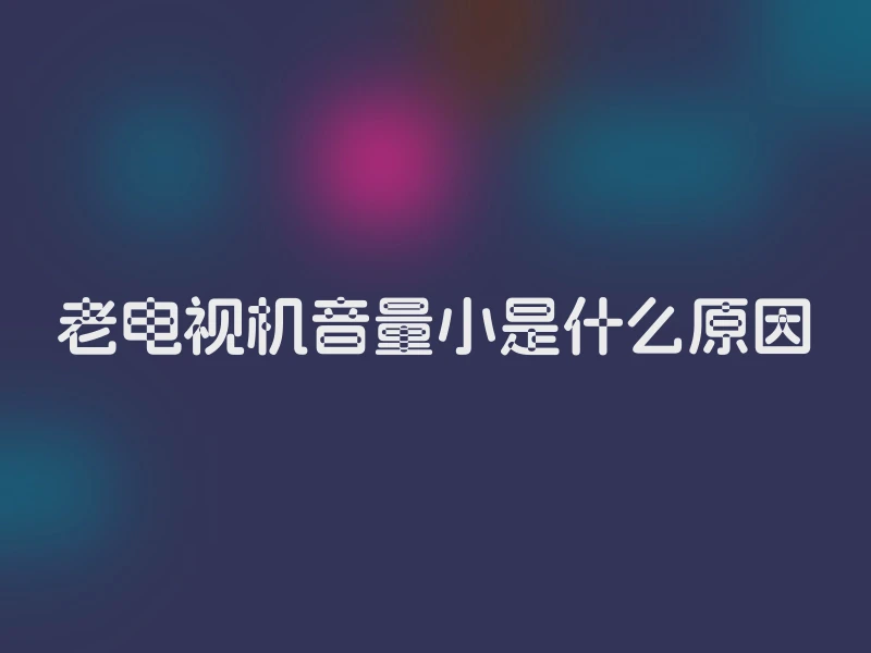 老电视机音量小是什么原因