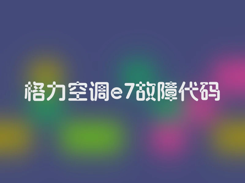 格力空调e7故障代码