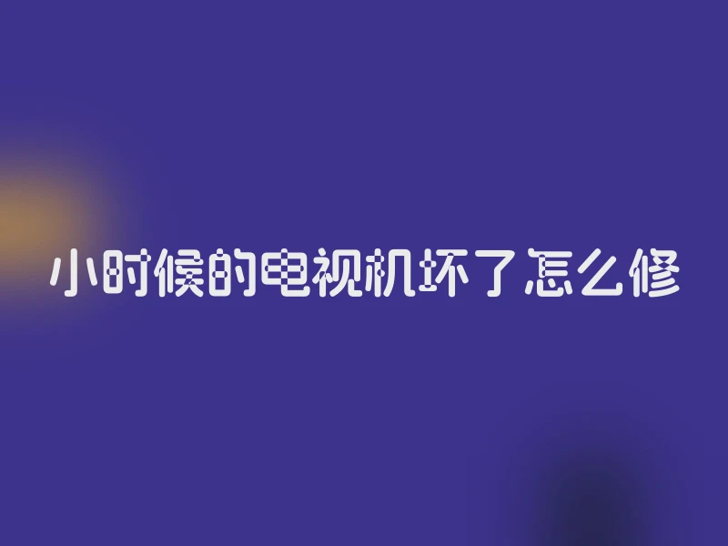 小时候的电视机坏了怎么修