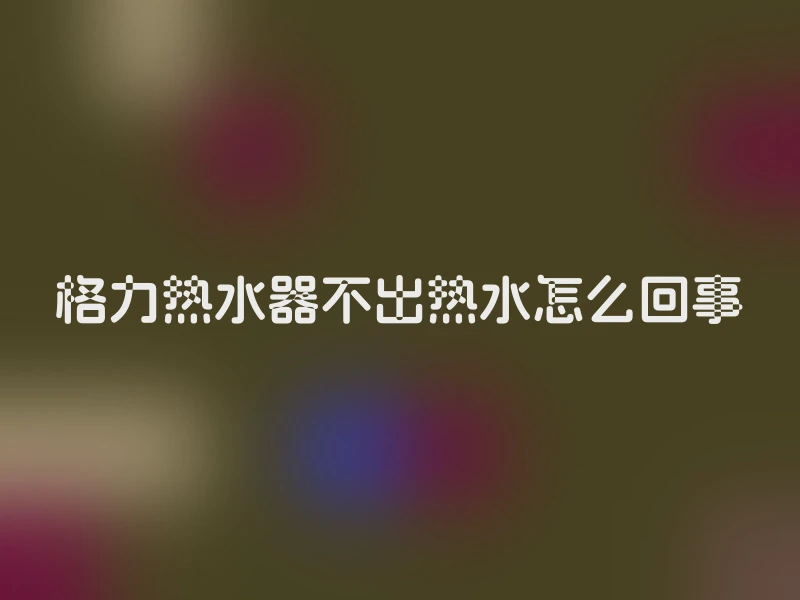 格力热水器不出热水怎么回事