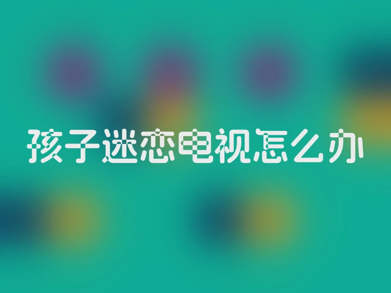孩子迷恋电视怎么办