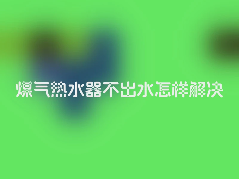 煤气热水器不出水怎样解决