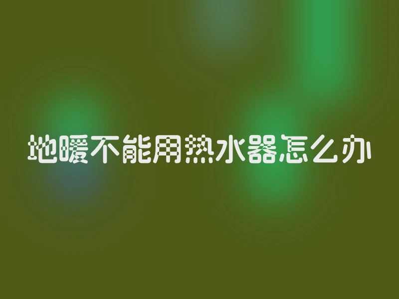 地暖不能用热水器怎么办