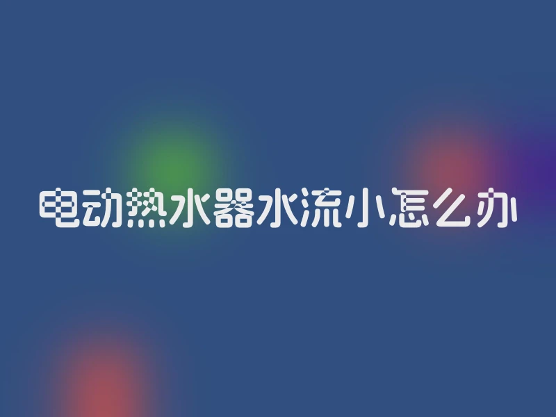 电动热水器水流小怎么办