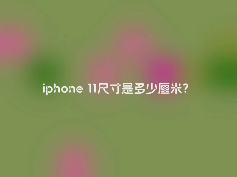 iphone 11尺寸是多少厘米？