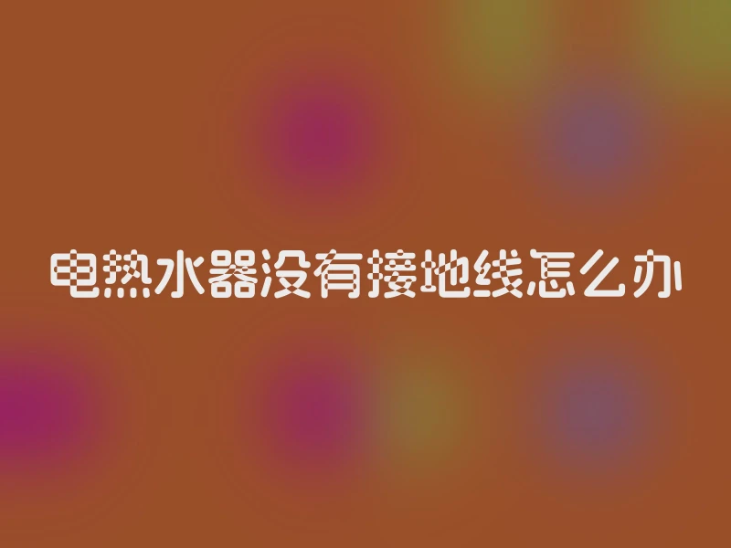 电热水器没有接地线怎么办