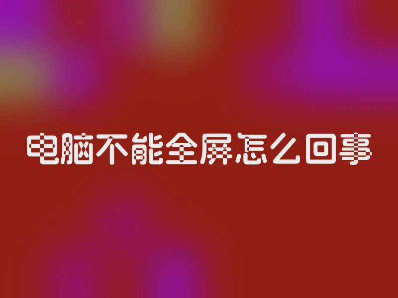 电脑不能全屏怎么回事