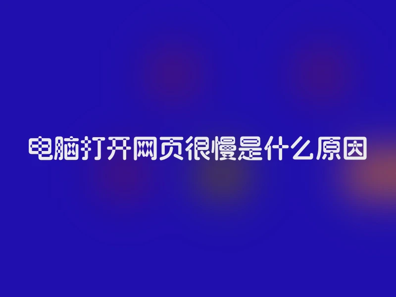 电脑打开网页很慢是什么原因