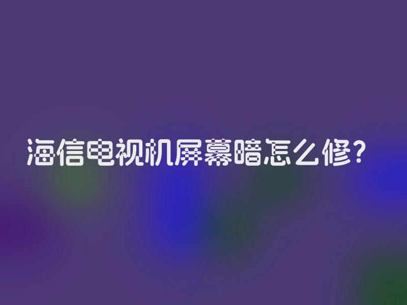 海信电视机屏幕暗怎么修？