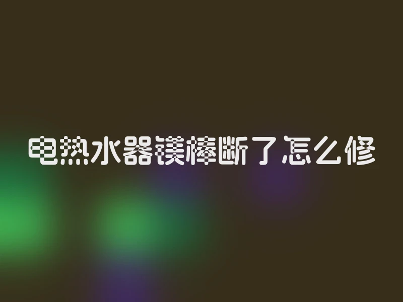 电热水器镁棒断了怎么修