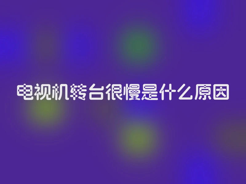 电视机转台很慢是什么原因