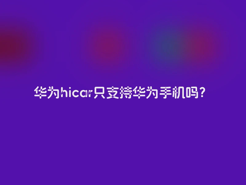 华为hicar只支持华为手机吗？