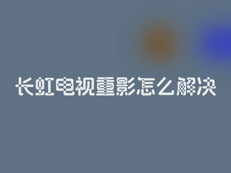 长虹电视重影怎么解决
