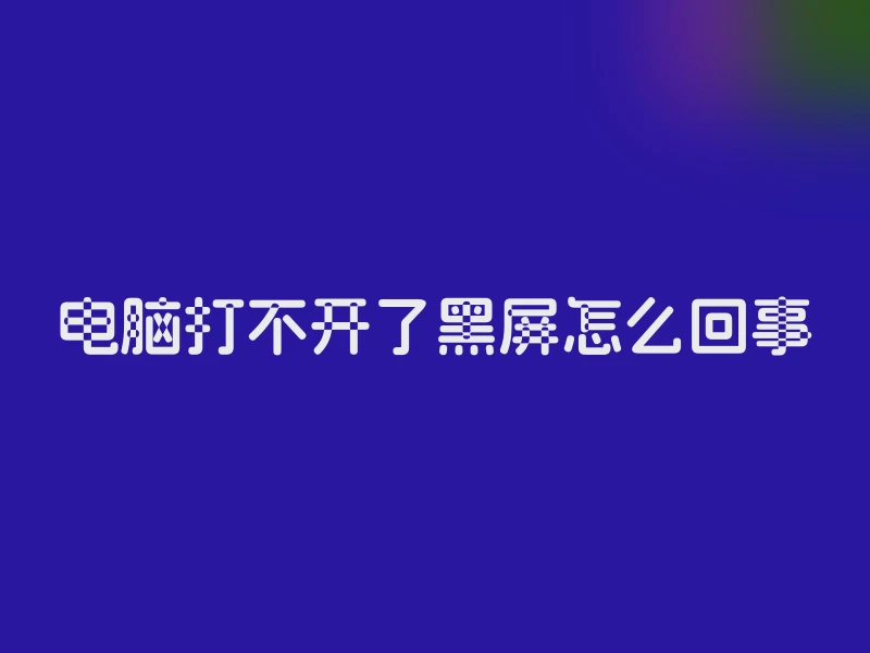 电脑打不开了黑屏怎么回事