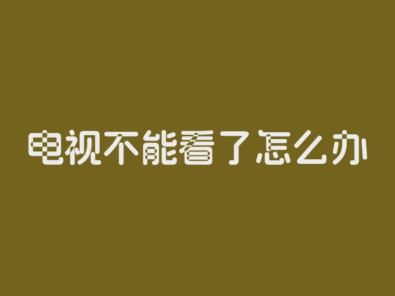 电视不能看了怎么办