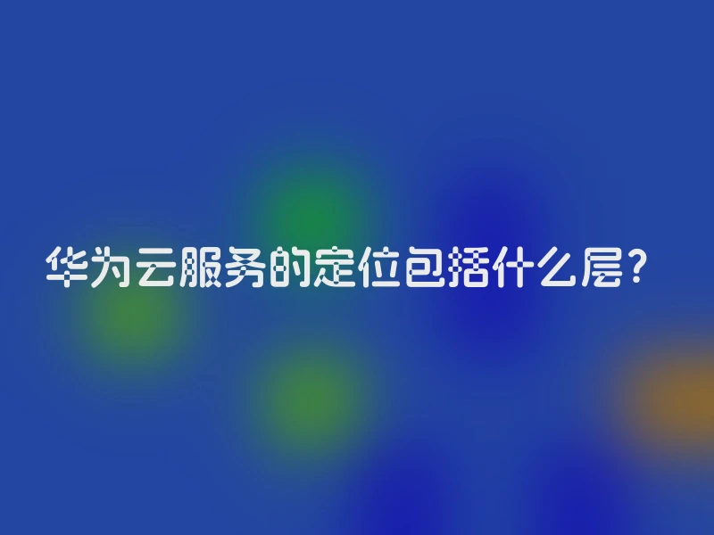 华为云服务的定位包括什么层？