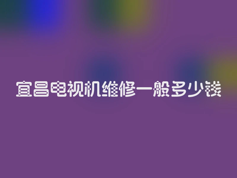 宜昌电视机维修一般多少钱