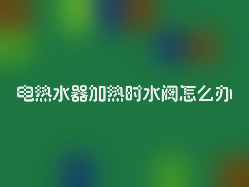 电热水器加热时水阀怎么办
