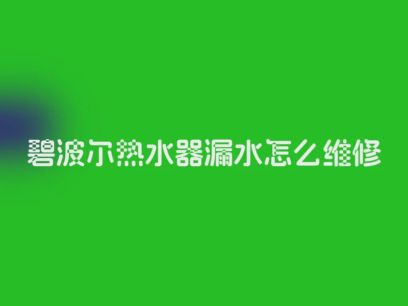 碧波尔热水器漏水怎么维修