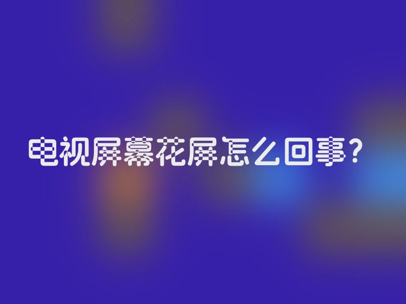 电视屏幕花屏怎么回事？