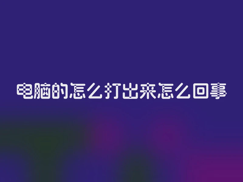 电脑的怎么打出来怎么回事