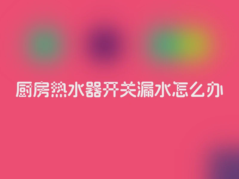 厨房热水器开关漏水怎么办