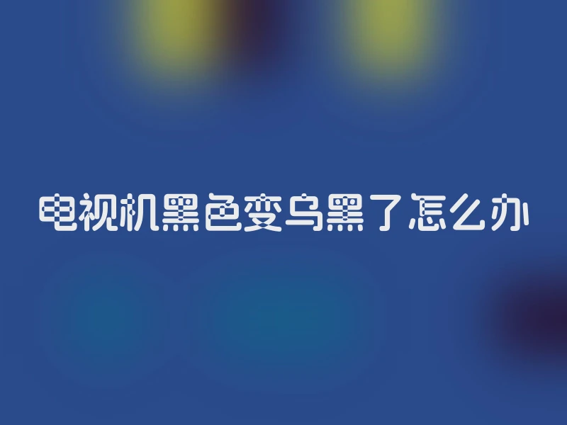 电视机黑色变乌黑了怎么办