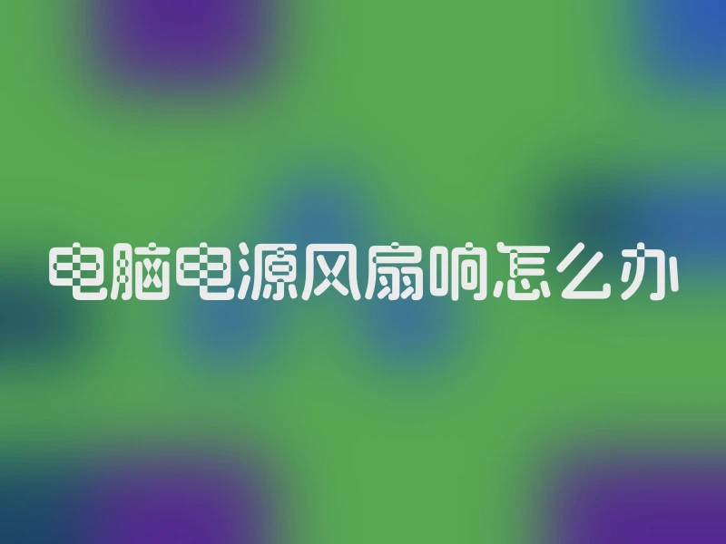 电脑电源风扇响怎么办