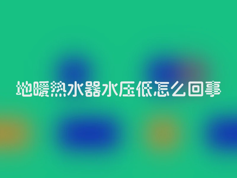 地暖热水器水压低怎么回事
