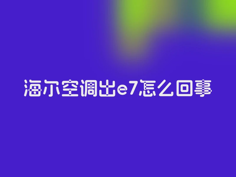 海尔空调出e7怎么回事
