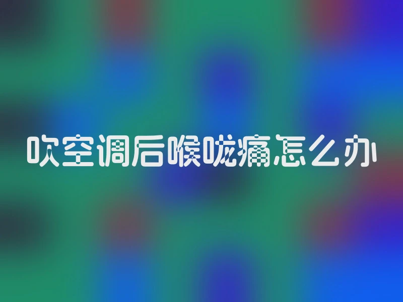 吹空调后喉咙痛怎么办