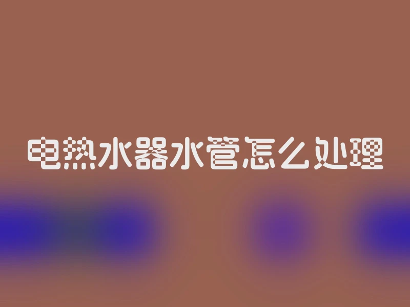 电热水器水管怎么处理