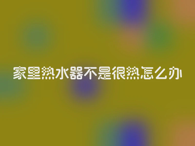 家里热水器不是很热怎么办