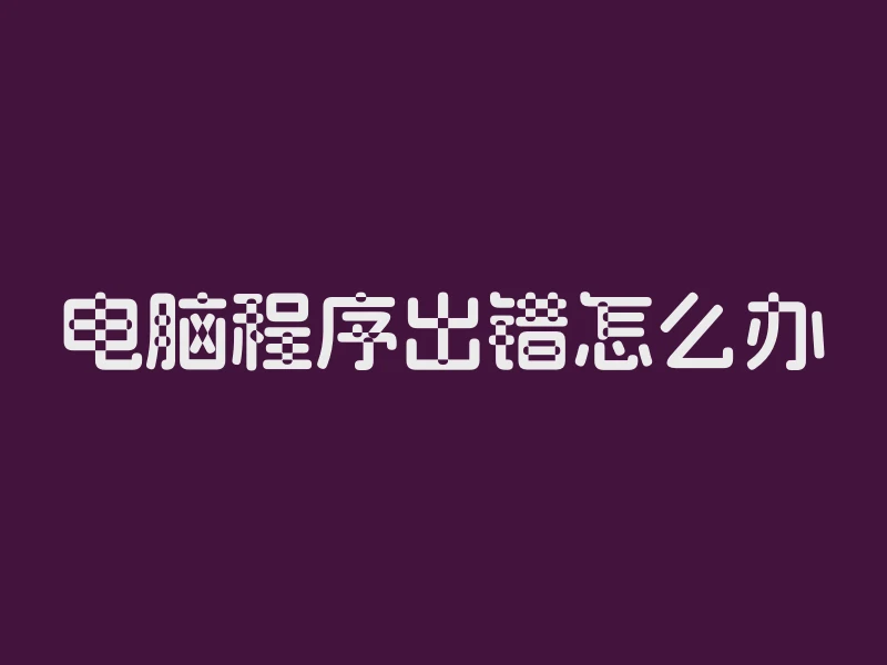 电脑程序出错怎么办