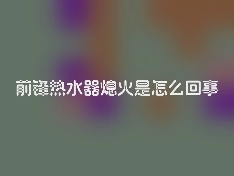 前锋热水器熄火是怎么回事