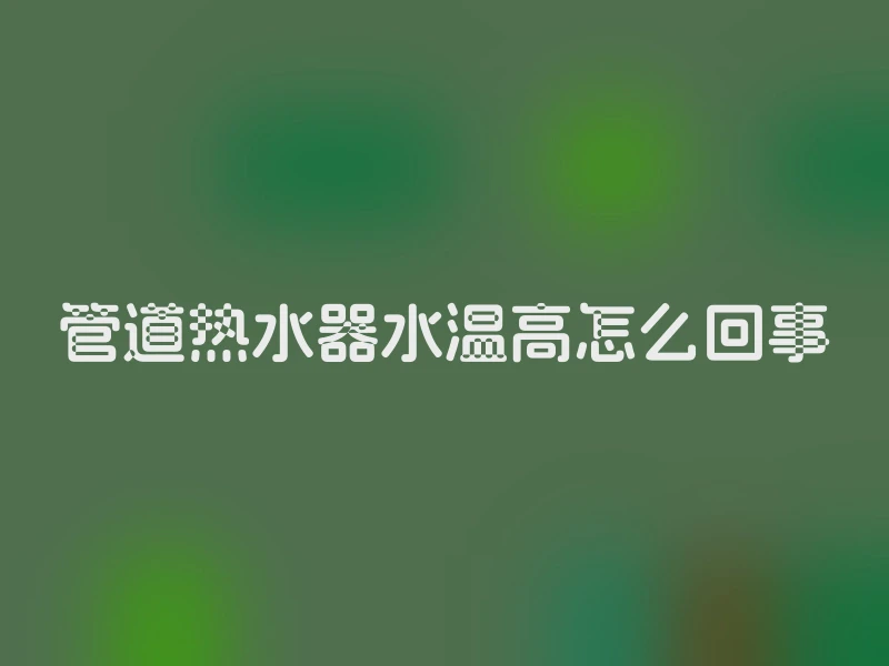 管道热水器水温高怎么回事