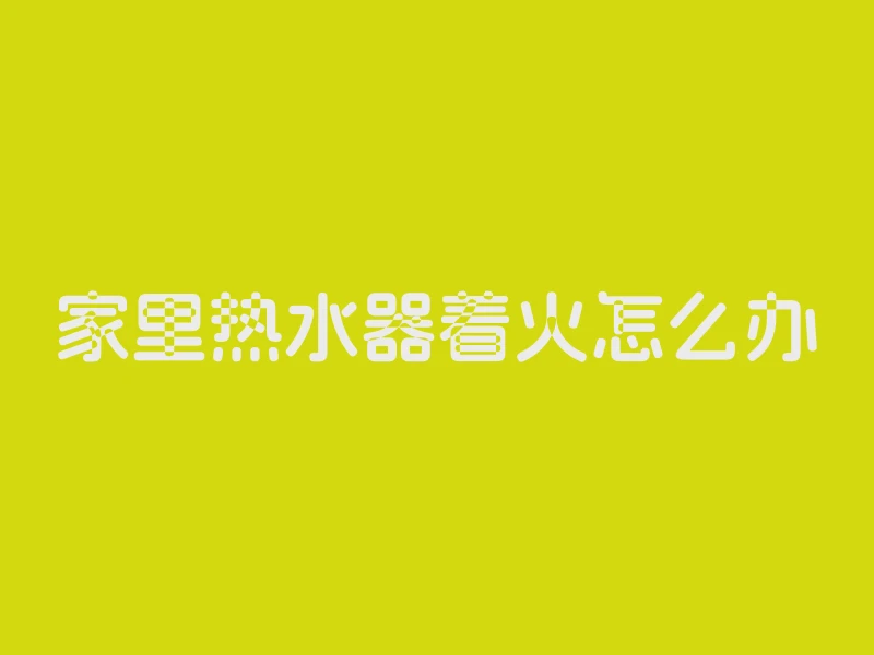 家里热水器着火怎么办
